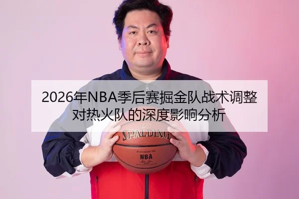 2026年NBA季后赛掘金队战术调整对热火队的深度影响分析