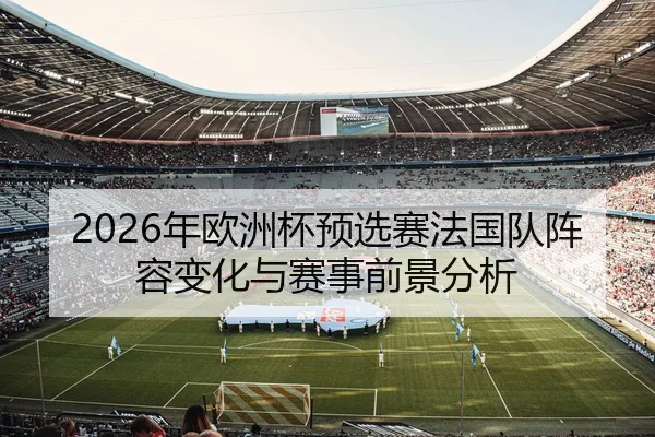 2026年欧洲杯预选赛法国队阵容变化与赛事前景分析