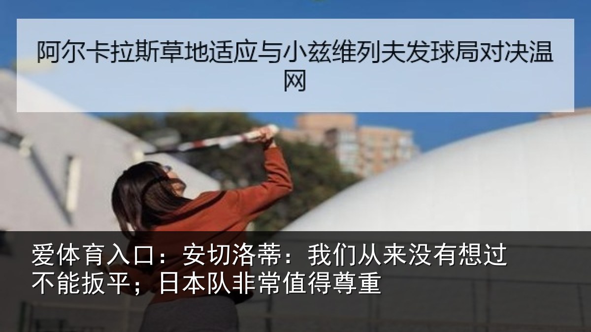 爱体育入口：安切洛蒂：我们从来没有想过不能扳平；日本队非常值得尊重