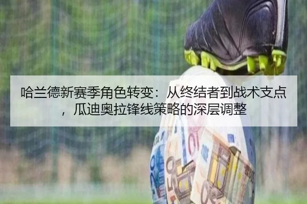 哈兰德新赛季角色转变：从终结者到战术支点，瓜迪奥拉锋线策略的深层调整