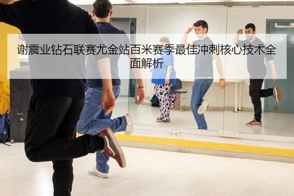 谢震业钻石联赛尤金站百米赛季最佳冲刺核心技术全面解析