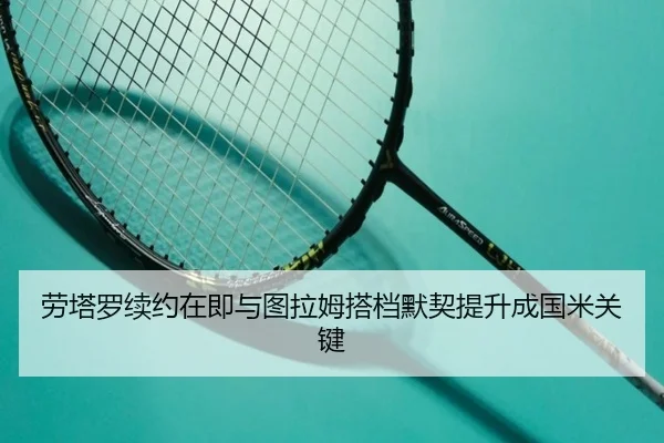 劳塔罗续约在即与图拉姆搭档默契提升成国米关键