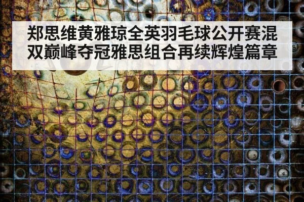 郑思维黄雅琼全英羽毛球公开赛混双巅峰夺冠雅思组合再续辉煌篇章