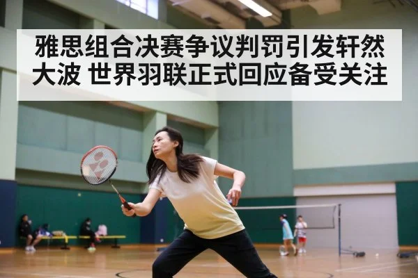 雅思组合决赛争议判罚引发轩然大波 世界羽联正式回应备受关注