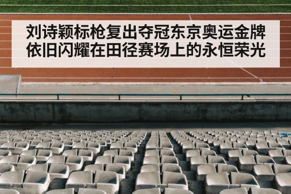 刘诗颖标枪复出夺冠东京奥运金牌依旧闪耀在田径赛场上的永恒荣光