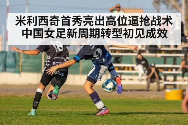 米利西奇首秀亮出高位逼抢战术 中国女足新周期转型初见成效
