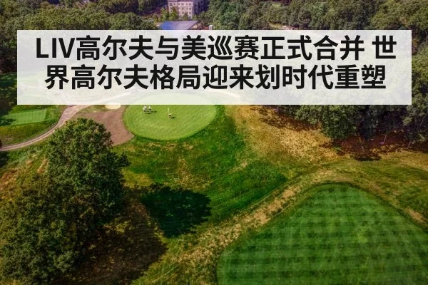LIV高尔夫与美巡赛正式合并 世界高尔夫格局迎来划时代重塑