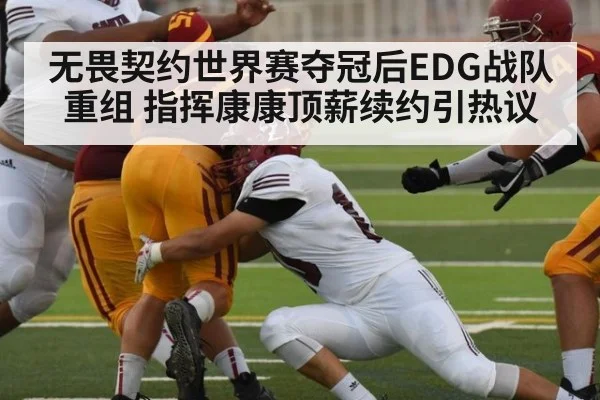 无畏契约世界赛夺冠后EDG战队重组 指挥康康顶薪续约引热议