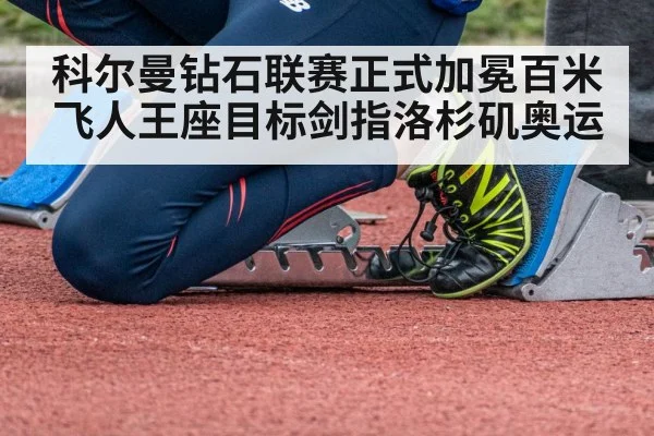 科尔曼钻石联赛正式加冕百米飞人王座目标剑指洛杉矶奥运