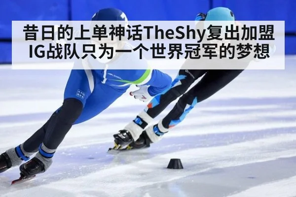 昔日的上单神话TheShy复出加盟IG战队只为一个世界冠军的梦想